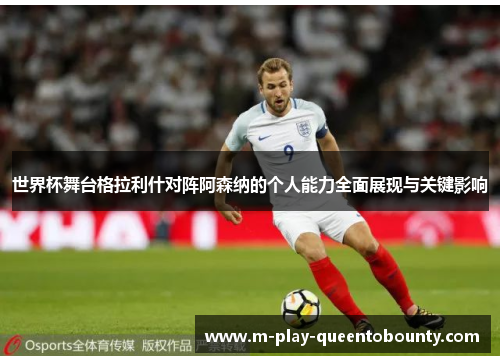 世界杯舞台格拉利什对阵阿森纳的个人能力全面展现与关键影响