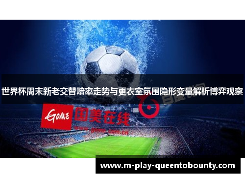 世界杯周末新老交替赔率走势与更衣室氛围隐形变量解析博弈观察
