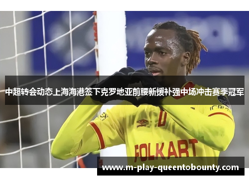 中超转会动态上海海港签下克罗地亚前腰新援补强中场冲击赛季冠军