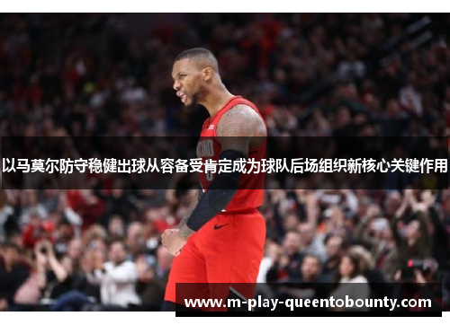 以马莫尔防守稳健出球从容备受肯定成为球队后场组织新核心关键作用