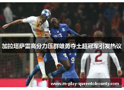 加拉塔萨雷高分力压群雄勇夺土超冠军引发热议