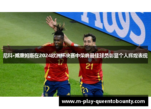 尼科·威廉姆斯在2024欧洲杯决赛中荣膺最佳球员彰显个人辉煌表现