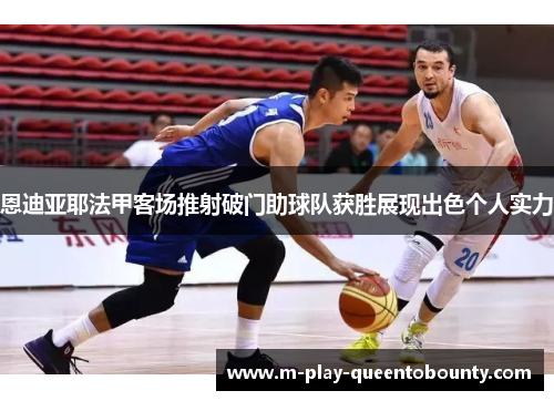 恩迪亚耶法甲客场推射破门助球队获胜展现出色个人实力 恩迪亚耶法甲客场推射破门助球队获胜展现出色个人实力