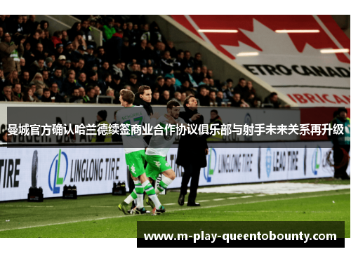 曼城官方确认哈兰德续签商业合作协议俱乐部与射手未来关系再升级 曼城官方确认哈兰德续签商业合作协议俱乐部与射手未来关系再升级