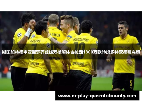 斯图加特德甲亚军梦碎锋线双枪解体吉拉西1800万欧转投多特蒙德引震动 斯图加特德甲亚军梦碎锋线双枪解体吉拉西1800万欧转投多特蒙德引震动