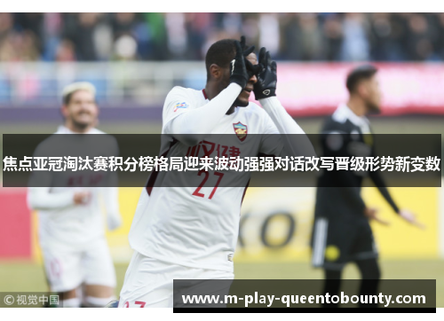 焦点亚冠淘汰赛积分榜格局迎来波动强强对话改写晋级形势新变数