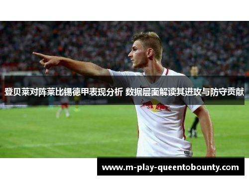 登贝莱对阵莱比锡德甲表现分析 数据层面解读其进攻与防守贡献