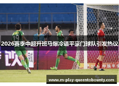 2026赛季中超升班马爆冷逼平豪门球队引发热议