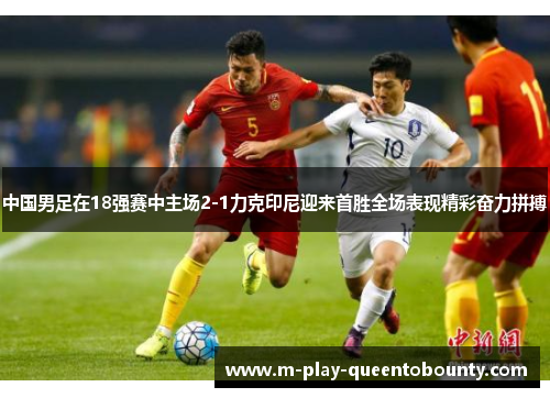 中国男足在18强赛中主场2-1力克印尼迎来首胜全场表现精彩奋力拼搏 中国男足在18强赛中主场2-1力克印尼迎来首胜全场表现精彩奋力拼搏