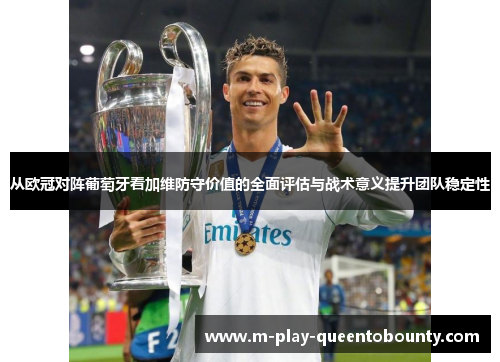 从欧冠对阵葡萄牙看加维防守价值的全面评估与战术意义提升团队稳定性 从欧冠对阵葡萄牙看加维防守价值的全面评估与战术意义提升团队稳定性