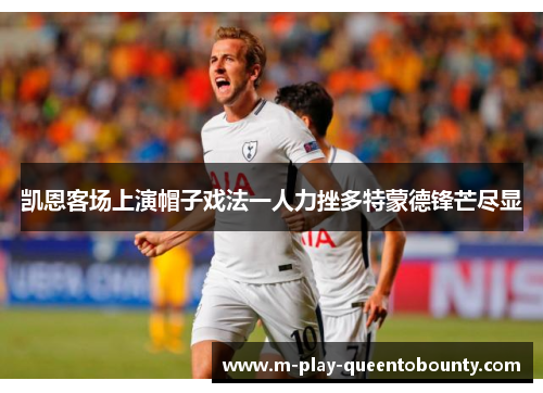 凯恩客场上演帽子戏法一人力挫多特蒙德锋芒尽显 凯恩客场上演帽子戏法一人力挫多特蒙德锋芒尽显