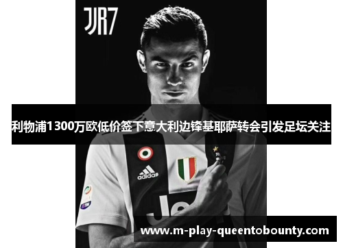 利物浦1300万欧低价签下意大利边锋基耶萨转会引发足坛关注 利物浦1300万欧低价签下意大利边锋基耶萨转会引发足坛关注