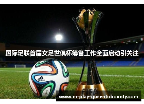 国际足联首届女足世俱杯筹备工作全面启动引关注