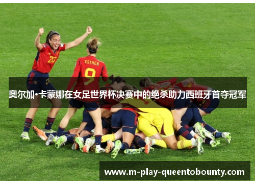 奥尔加·卡蒙娜在女足世界杯决赛中的绝杀助力西班牙首夺冠军 奥尔加·卡蒙娜在女足世界杯决赛中的绝杀助力西班牙首夺冠军