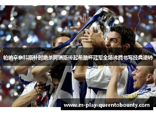 帕纳辛奈科斯补时绝杀阿瑞斯捧起希腊杯冠军全场沸腾书写经典逆转 帕纳辛奈科斯补时绝杀阿瑞斯捧起希腊杯冠军全场沸腾书写经典逆转