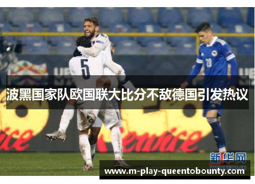波黑国家队欧国联大比分不敌德国引发热议