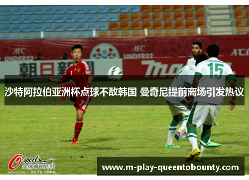 沙特阿拉伯亚洲杯点球不敌韩国 曼奇尼提前离场引发热议