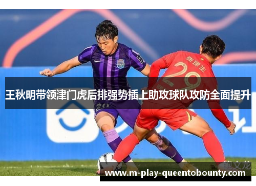 王秋明带领津门虎后排强势插上助攻球队攻防全面提升