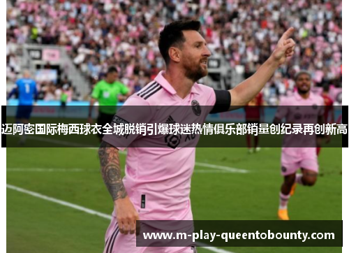 迈阿密国际梅西球衣全城脱销引爆球迷热情俱乐部销量创纪录再创新高
