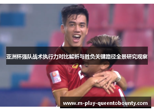 亚洲杯强队战术执行力对比解析与胜负关键路径全景研究观察