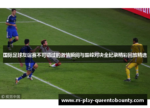 国际足球友谊赛不可错过的激情瞬间与巅峰对决全纪录精彩回放精选
