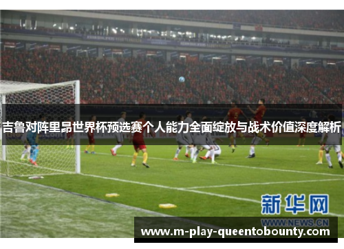 吉鲁对阵里昂世界杯预选赛个人能力全面绽放与战术价值深度解析