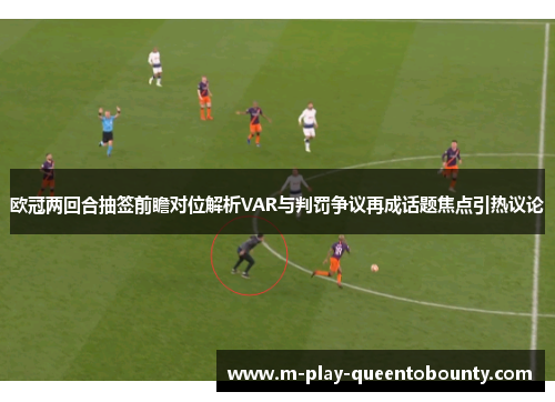 欧冠两回合抽签前瞻对位解析VAR与判罚争议再成话题焦点引热议论