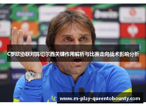 C罗欧协联对阵切尔西关键作用解析与比赛走向战术影响分析 C罗欧协联对阵切尔西关键作用解析与比赛走向战术影响分析