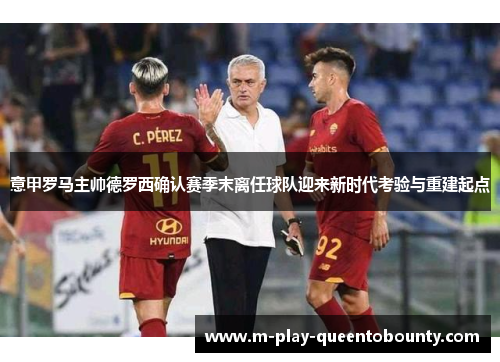意甲罗马主帅德罗西确认赛季末离任球队迎来新时代考验与重建起点