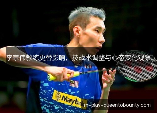 李宗伟教练更替影响,技战术调整与心态变化观察 李宗伟教练更替影响,技战术调整与心态变化观察